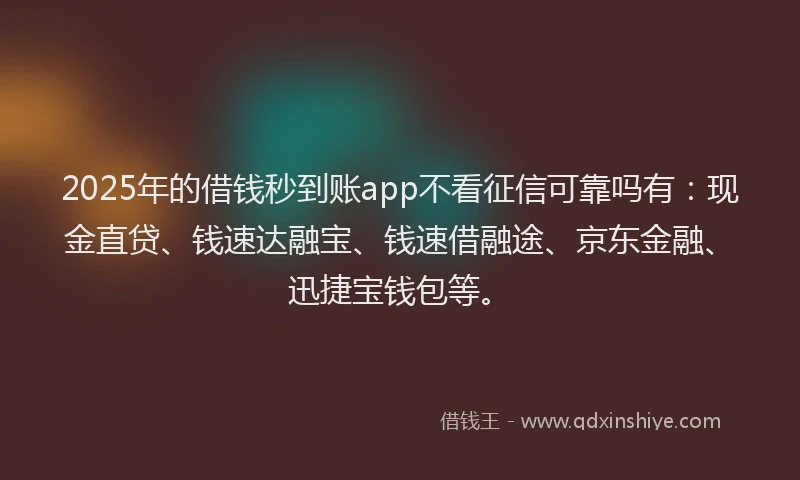 2025年的借钱秒到账app不看征信可靠吗有:现金直贷、钱速达融宝、钱速借融途、京东金融、迅捷宝钱包等。