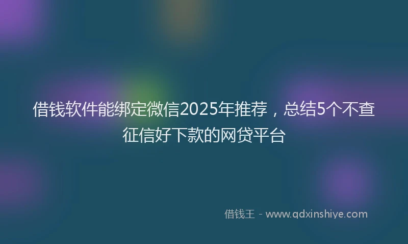 借钱软件能绑定微信2025年推荐，总结5个不查征信好下款的网贷平台