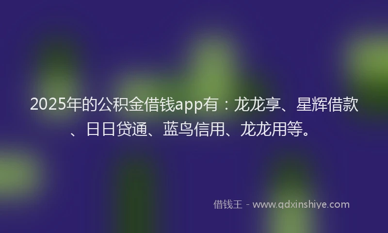 2025年的公积金借钱app有：龙龙享、星辉借款、日日贷通、蓝鸟信用、龙龙用等。