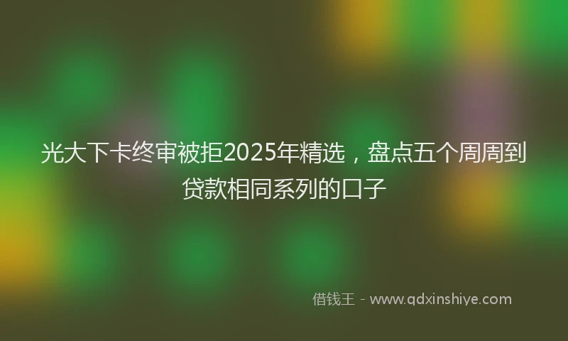 光大下卡终审被拒2025年精选，盘点五个周周到贷款相同系列的口子