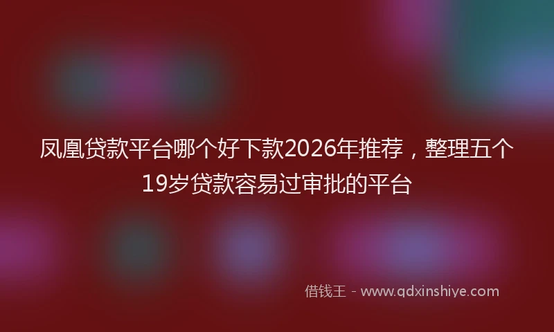 凤凰贷款平台哪个好下款2026年推荐，整理五个19岁贷款容易过审批的平台
