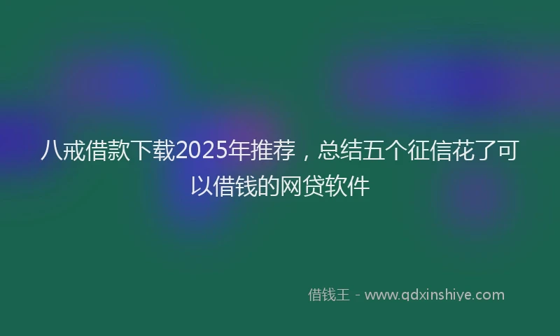 八戒借款下载2025年推荐,总结五个征信花了可以借钱的网贷软件