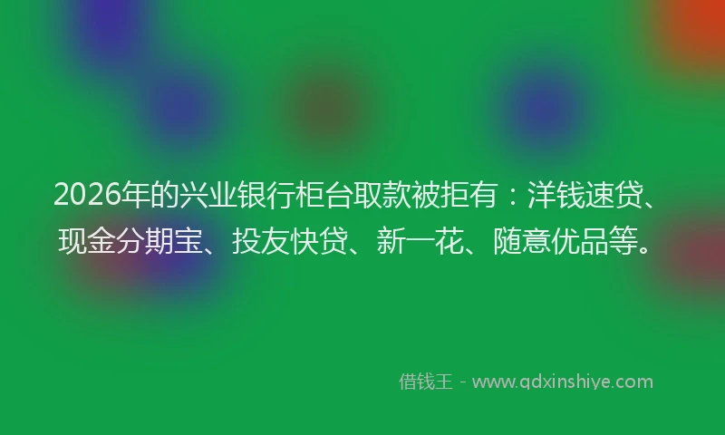 2026年的兴业银行柜台取款被拒有:洋钱速贷、现金分期宝、投友快贷、新一花、随意优品等。
