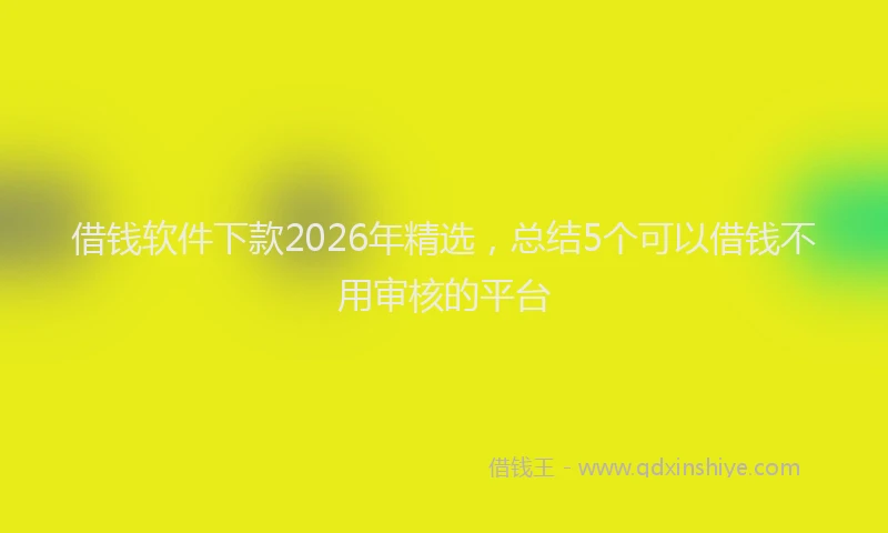 借钱软件下款2026年精选,总结5个可以借钱不用审核的平台