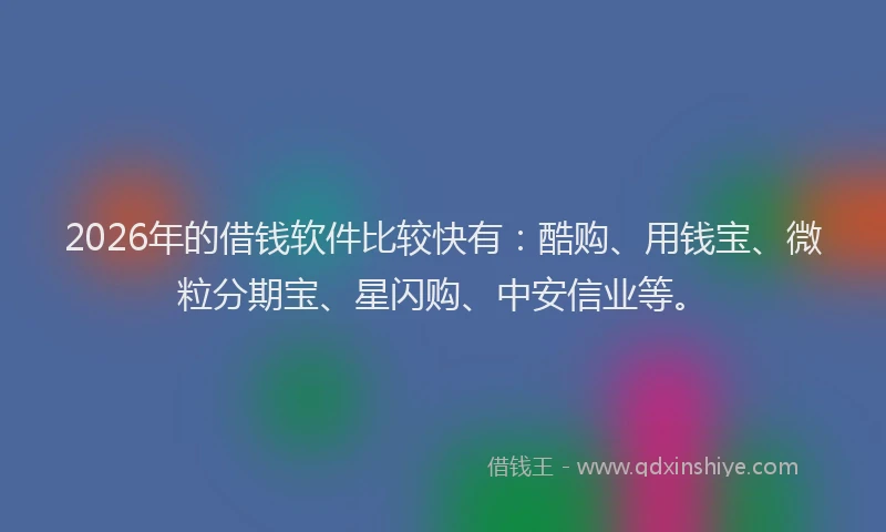 2026年的借钱软件比较快有：酷购、用钱宝、微粒分期宝、星闪购、中安信业等。