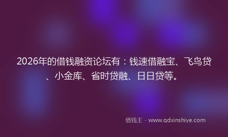 2026年的借钱融资论坛有:钱速借融宝、飞鸟贷、小金库、省时贷融、日日贷等。