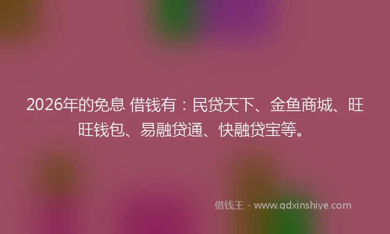 2026年的免息 借钱有:民贷天下、金鱼商城、旺旺钱包、易融贷通、快融贷宝等。
