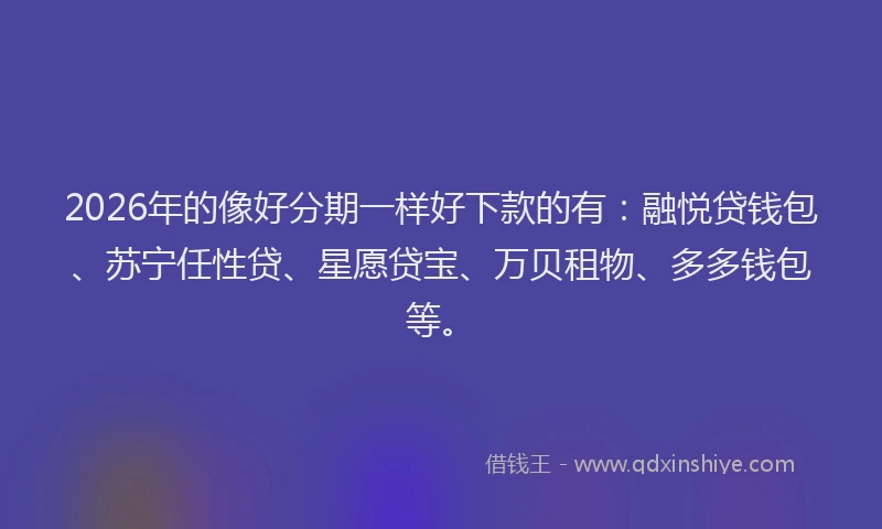 2026年的像好分期一样好下款的有：融悦贷钱包、苏宁任性贷、星愿贷宝、万贝租物、多多钱包等。