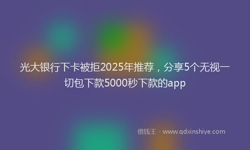 光大银行下卡被拒2025年推荐，分享5个无视一切包下款5000秒下款的app