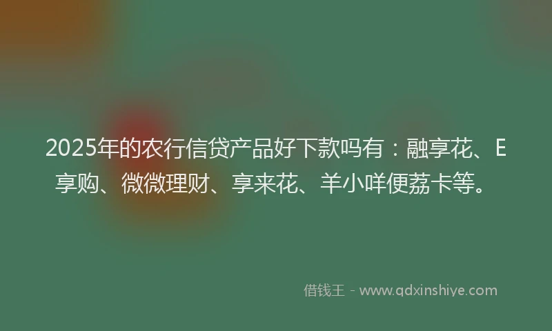 2025年的农行信贷产品好下款吗有:融享花、E享购、微微理财、享来花、羊小咩便荔卡等。