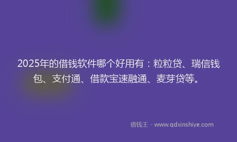 2025年的借钱软件哪个好用有:粒粒贷、瑞信钱包、支付通、借款宝速融通、麦芽贷等。