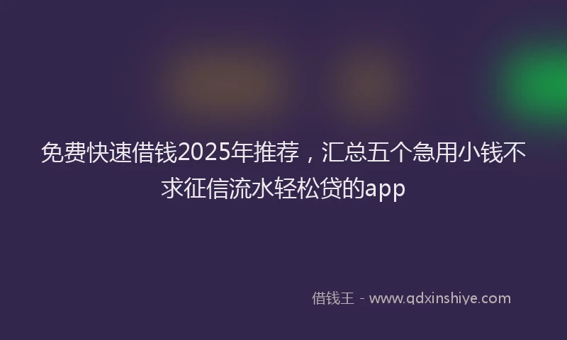 免费快速借钱2025年推荐，汇总五个急用小钱不求征信流水轻松贷的app