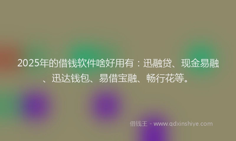 2025年的借钱软件啥好用有:迅融贷、现金易融、迅达钱包、易借宝融、畅行花等。