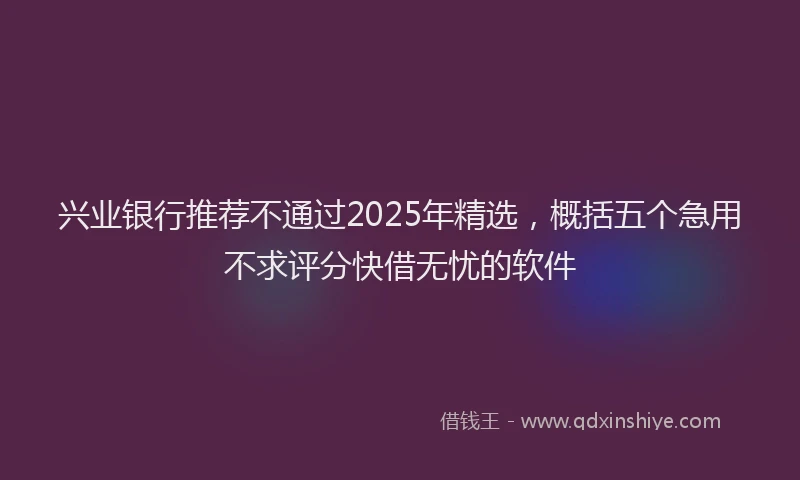 兴业银行推荐不通过2025年精选，概括五个急用不求评分快借无忧的软件