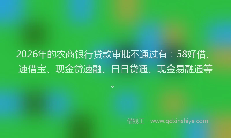 2026年的农商银行贷款审批不通过有：58好借、速借宝、现金贷速融、日日贷通、现金易融通等。