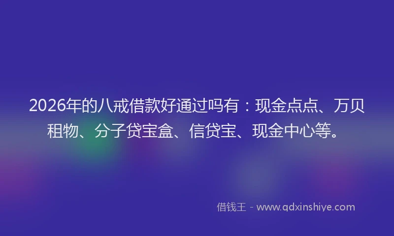 2026年的八戒借款好通过吗有：现金点点、万贝租物、分子贷宝盒、信贷宝、现金中心等。