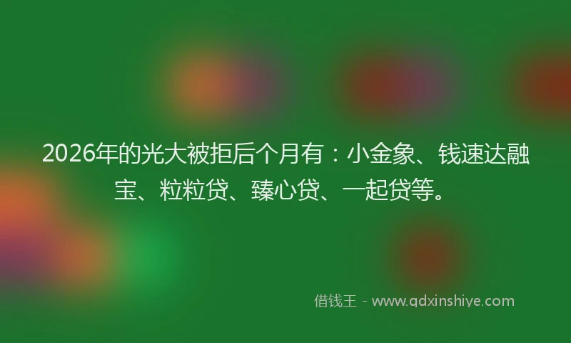 2026年的光大被拒后个月有：小金象、钱速达融宝、粒粒贷、臻心贷、一起贷等。