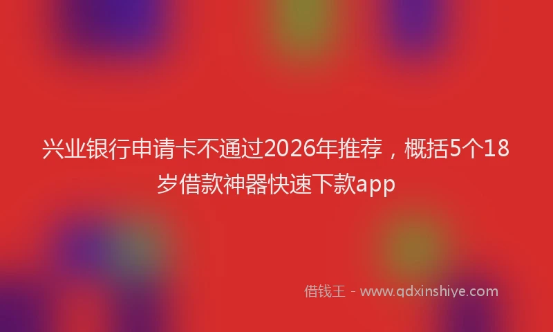 兴业银行申请卡不通过2026年推荐，概括5个18岁借款神器快速下款app