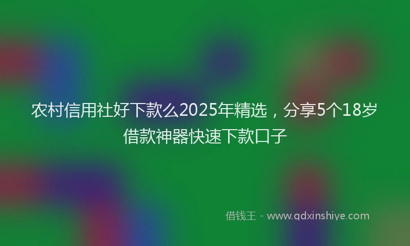 农村信用社好下款么2025年精选,分享5个18岁借款神器快速下款口子