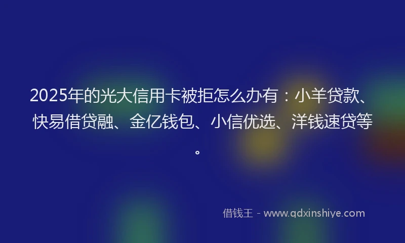 2025年的光大信用卡被拒怎么办有：小羊贷款、快易借贷融、金亿钱包、小信优选、洋钱速贷等。