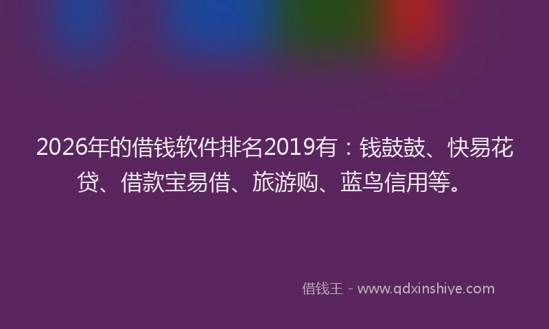 2026年的借钱软件排名2019有：钱鼓鼓、快易花贷、借款宝易借、旅游购、蓝鸟信用等。