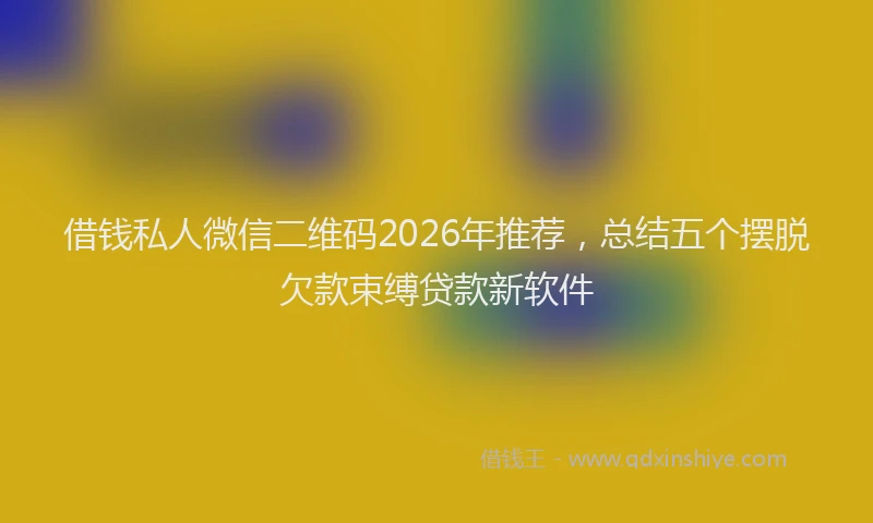 借钱私人微信二维码2026年推荐,总结五个摆脱欠款束缚贷款新软件