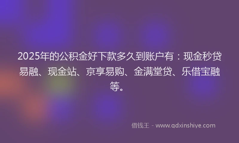2025年的公积金好下款多久到账户有：现金秒贷易融、现金站、京享易购、金满堂贷、乐借宝融等。