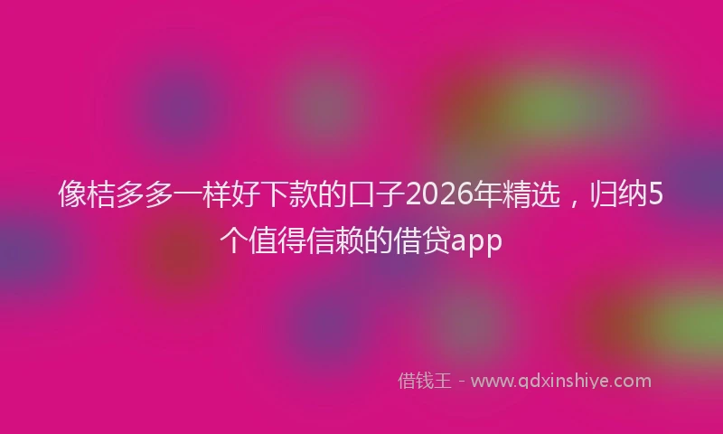 像桔多多一样好下款的口子2026年精选,归纳5个值得信赖的借贷app
