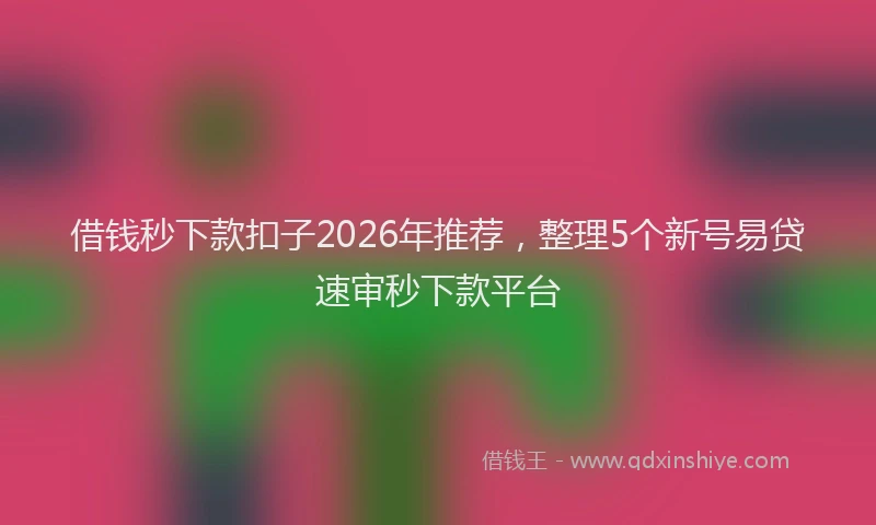 借钱秒下款扣子2026年推荐,整理5个新号易贷速审秒下款平台