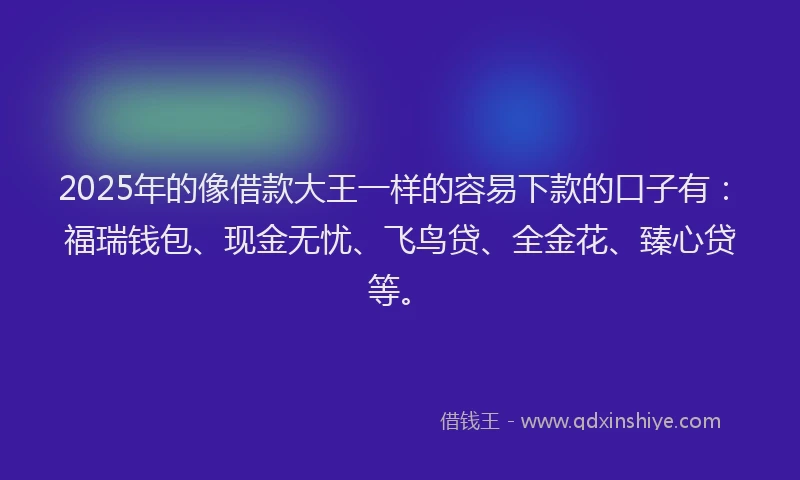 2025年的像借款大王一样的容易下款的口子有:福瑞钱包、现金无忧、飞鸟贷、全金花、臻心贷等。