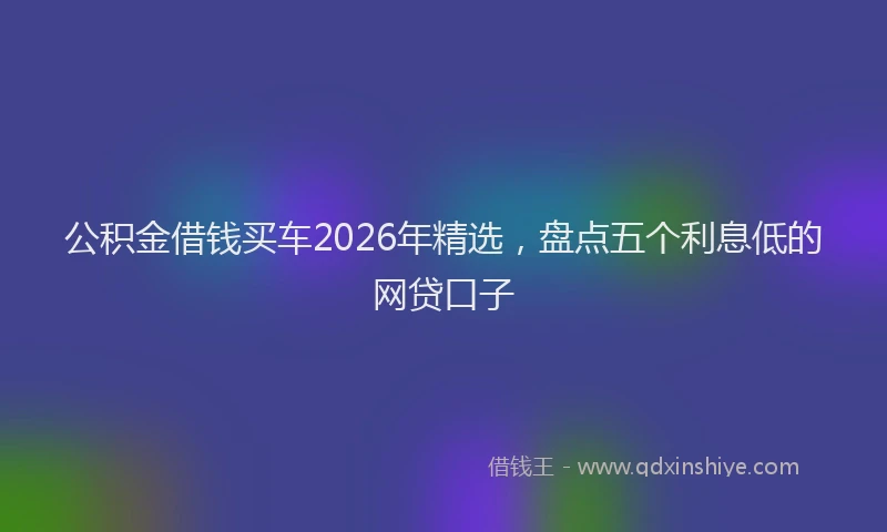 公积金借钱买车2026年精选，盘点五个利息低的网贷口子