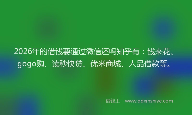 2026年的借钱要通过微信还吗知乎有：钱来花、gogo购、读秒快贷、优米商城、人品借款等。