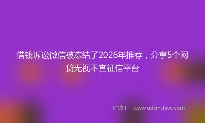 借钱诉讼微信被冻结了2026年推荐,分享5个网贷无视不查征信平台
