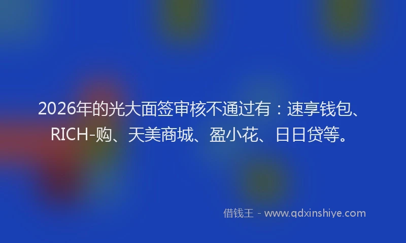 2026年的光大面签审核不通过有：速享钱包、RICH-购、天美商城、盈小花、日日贷等。