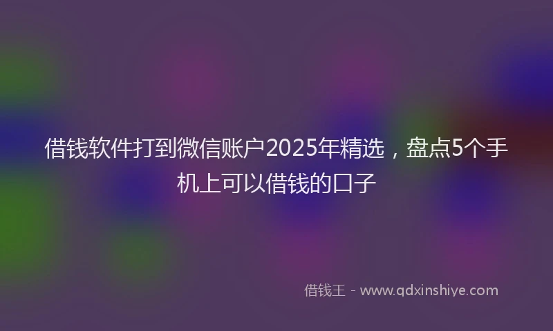 借钱软件打到微信账户2025年精选，盘点5个手机上可以借钱的口子