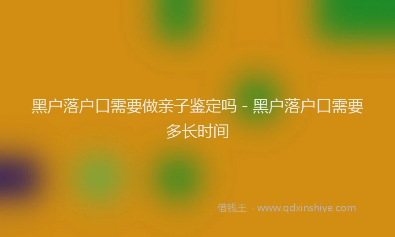 黑户落户口需要做亲子鉴定吗 - 黑户落户口需要多长时间