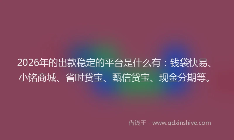 2026年的出款稳定的平台是什么有：钱袋快易、小铭商城、省时贷宝、甄信贷宝、现金分期等。