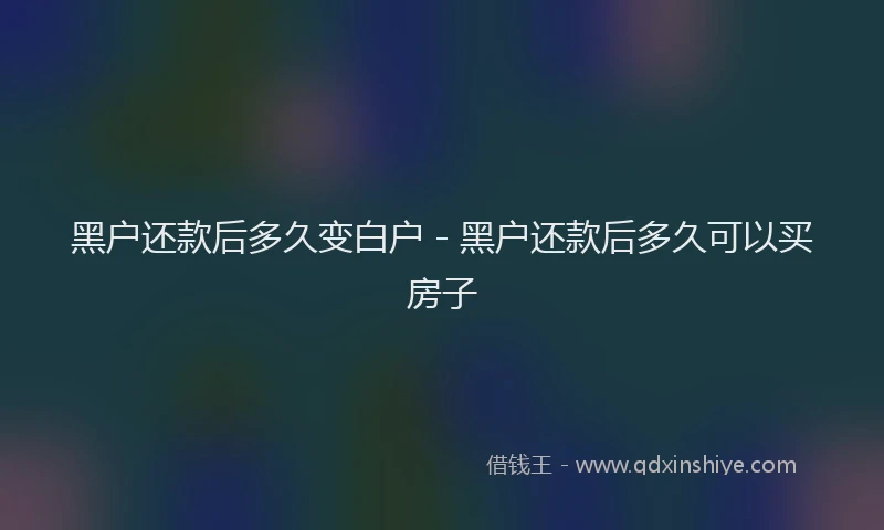 黑户还款后多久变白户 - 黑户还款后多久可以买房子