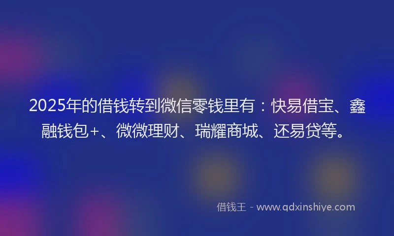 2025年的借钱转到微信零钱里有：快易借宝、鑫融钱包+、微微理财、瑞耀商城、还易贷等。