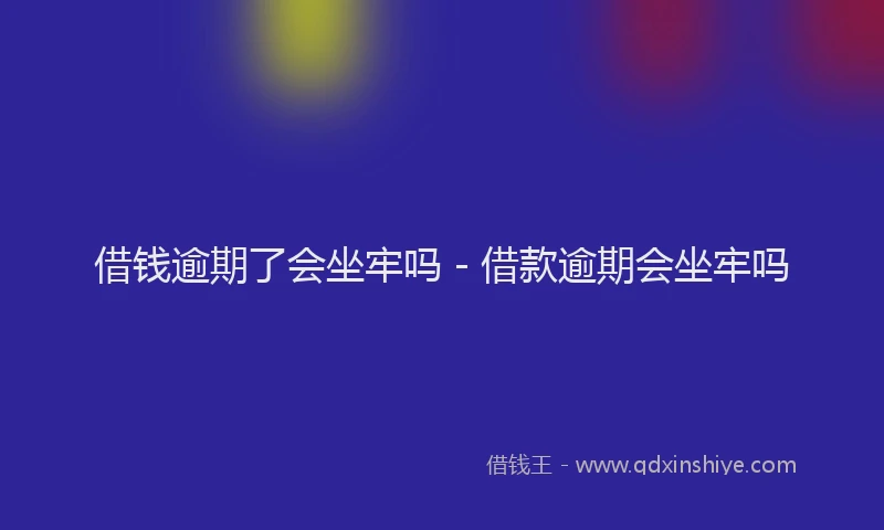 借钱逾期了会坐牢吗 - 借款逾期会坐牢吗