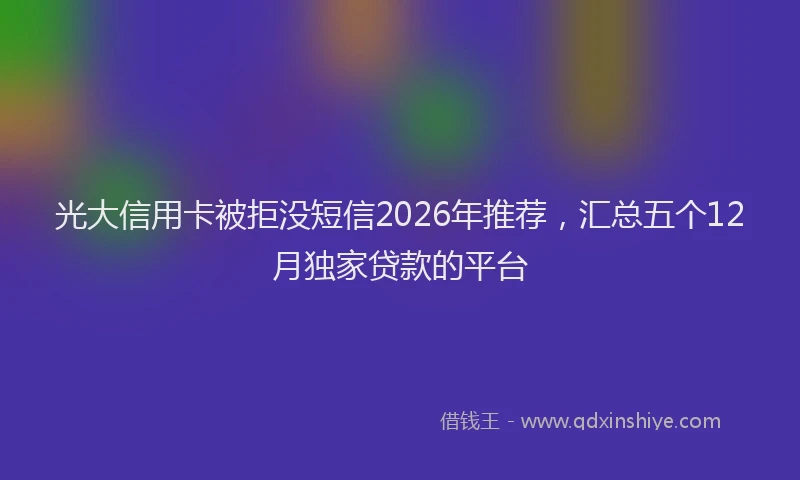 光大信用卡被拒没短信2026年推荐，汇总五个12月独家贷款的平台