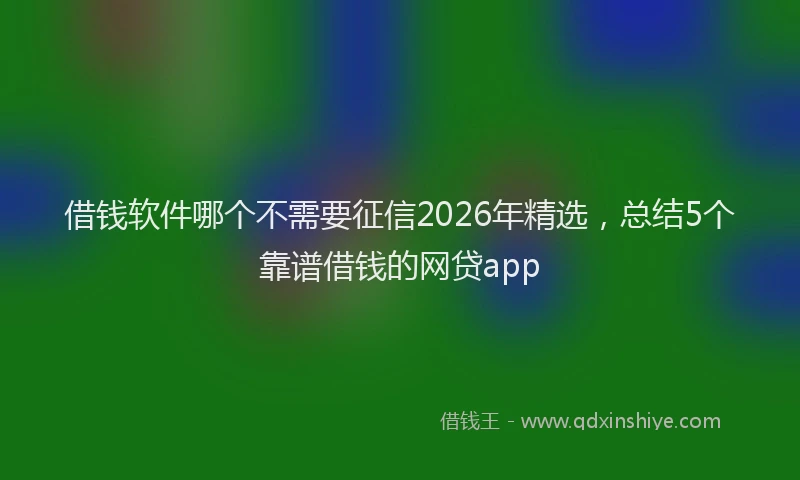 借钱软件哪个不需要征信2026年精选，总结5个靠谱借钱的网贷app