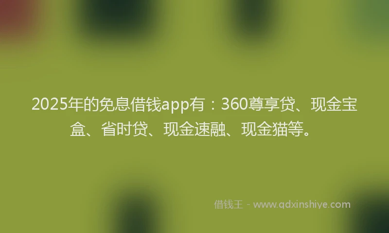 2025年的免息借钱app有：360尊享贷、现金宝盒、省时贷、现金速融、现金猫等。