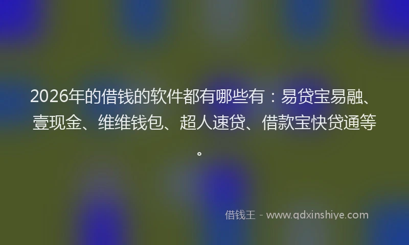 2026年的借钱的软件都有哪些有：易贷宝易融、壹现金、维维钱包、超人速贷、借款宝快贷通等。