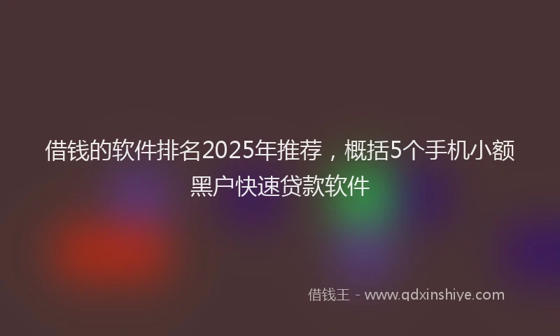 借钱的软件排名2025年推荐，概括5个手机小额黑户快速贷款软件