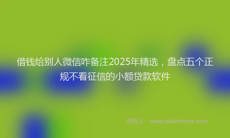 借钱给别人微信咋备注2025年精选，盘点五个正规不看征信的小额贷款软件
