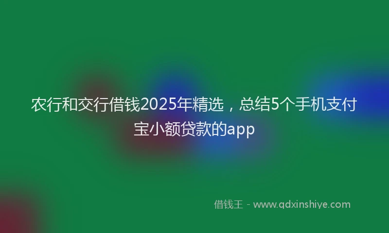 农行和交行借钱2025年精选，总结5个手机支付宝小额贷款的app