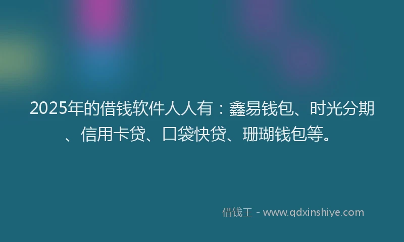2025年的借钱软件人人有:鑫易钱包、时光分期、信用卡贷、口袋快贷、珊瑚钱包等。