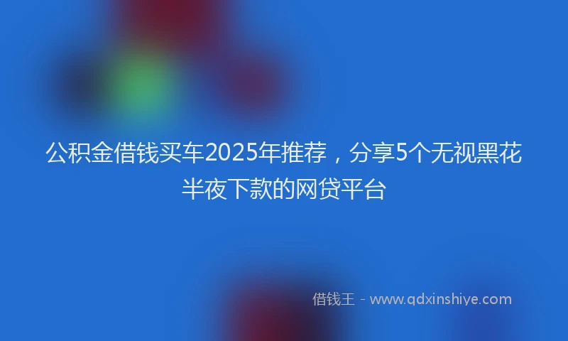 公积金借钱买车2025年推荐，分享5个无视黑花半夜下款的网贷平台