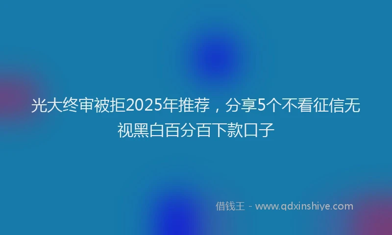 光大终审被拒2025年推荐，分享5个不看征信无视黑白百分百下款口子